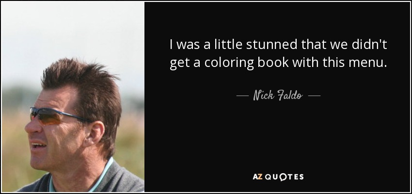 I was a little stunned that we didn't get a coloring book with this menu. - Nick Faldo