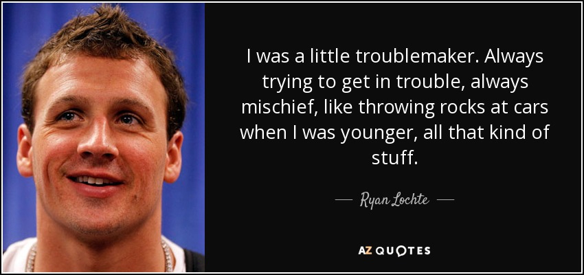 I was a little troublemaker. Always trying to get in trouble, always mischief, like throwing rocks at cars when I was younger, all that kind of stuff. - Ryan Lochte