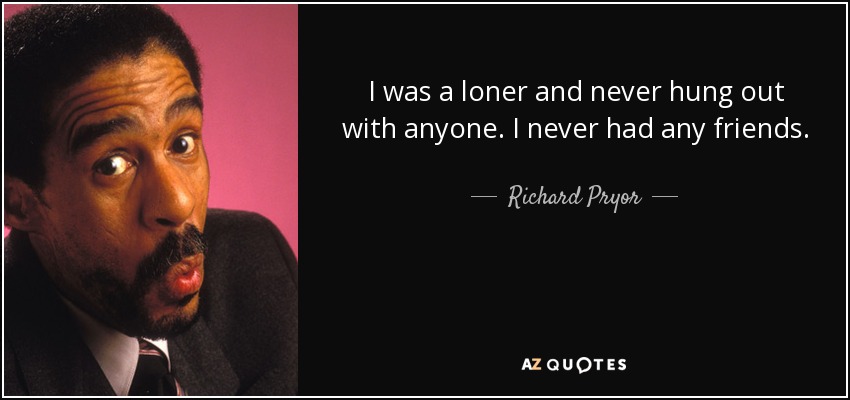 I was a loner and never hung out with anyone. I never had any friends. - Richard Pryor