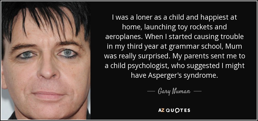 I was a loner as a child and happiest at home, launching toy rockets and aeroplanes. When I started causing trouble in my third year at grammar school, Mum was really surprised. My parents sent me to a child psychologist, who suggested I might have Asperger's syndrome. - Gary Numan