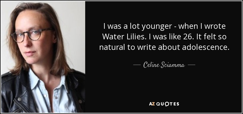 I was a lot younger - when I wrote Water Lilies. I was like 26. It felt so natural to write about adolescence. - Celine Sciamma