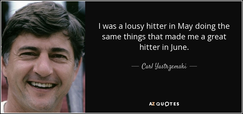 I was a lousy hitter in May doing the same things that made me a great hitter in June. - Carl Yastrzemski