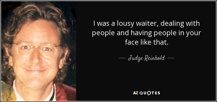 I was a lousy waiter, dealing with people and having people in your face like that. - Judge Reinhold