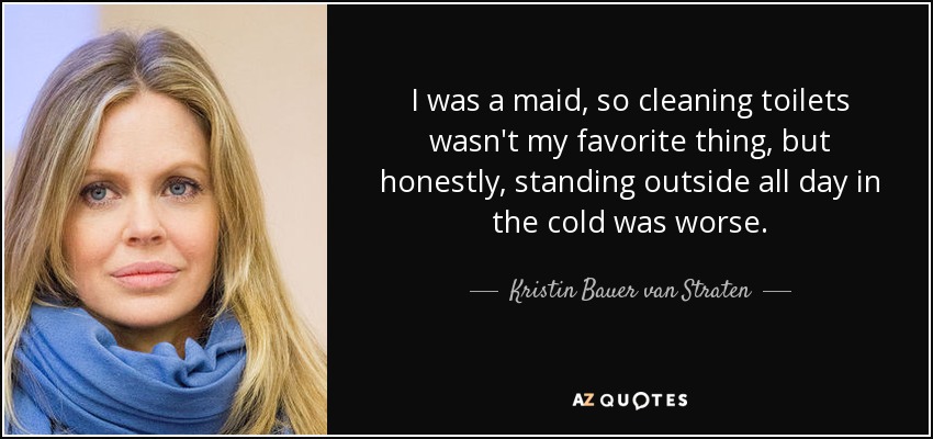 I was a maid, so cleaning toilets wasn't my favorite thing, but honestly, standing outside all day in the cold was worse. - Kristin Bauer van Straten