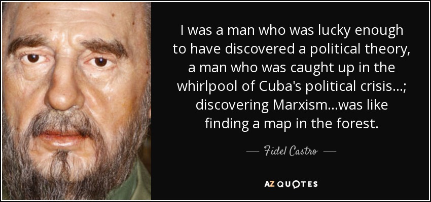 I was a man who was lucky enough to have discovered a political theory, a man who was caught up in the whirlpool of Cuba's political crisis...; discovering Marxism...was like finding a map in the forest. - Fidel Castro