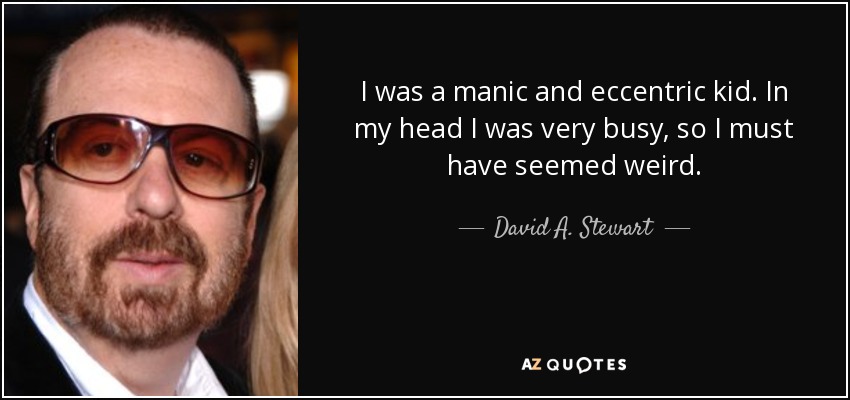 I was a manic and eccentric kid. In my head I was very busy, so I must have seemed weird. - David A. Stewart