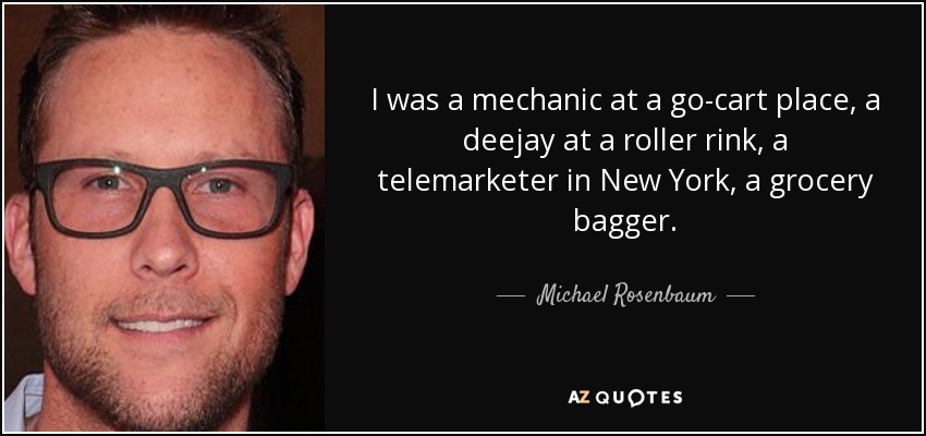I was a mechanic at a go-cart place, a deejay at a roller rink, a telemarketer in New York, a grocery bagger. - Michael Rosenbaum