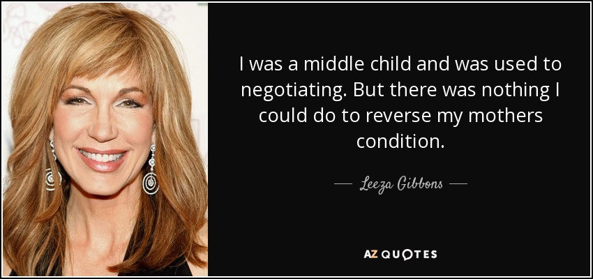 I was a middle child and was used to negotiating. But there was nothing I could do to reverse my mothers condition. - Leeza Gibbons