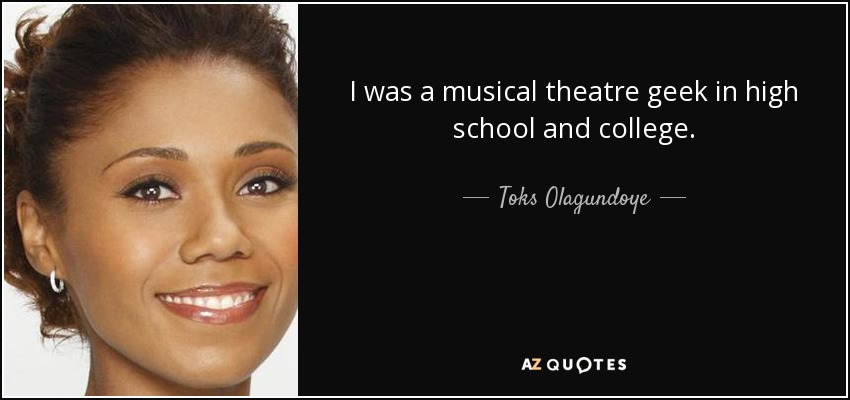 I was a musical theatre geek in high school and college. - Toks Olagundoye
