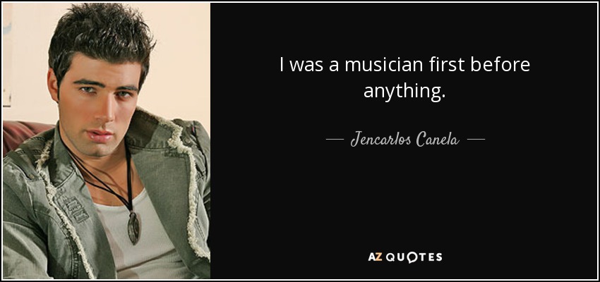 I was a musician first before anything. - Jencarlos Canela