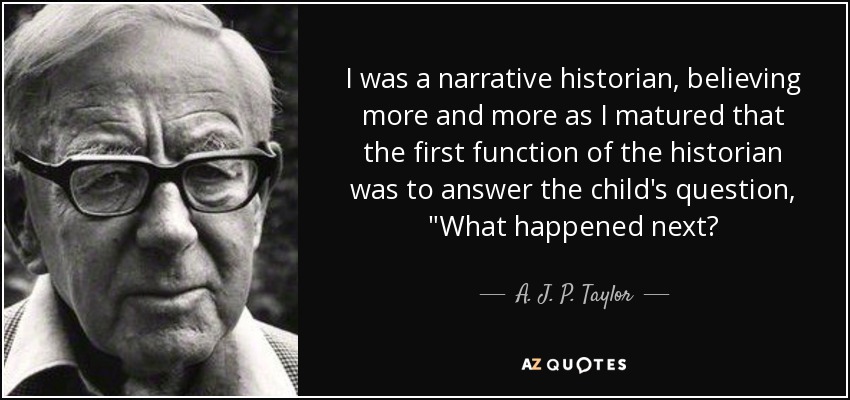 I was a narrative historian, believing more and more as I matured that the first function of the historian was to answer the child's question, 