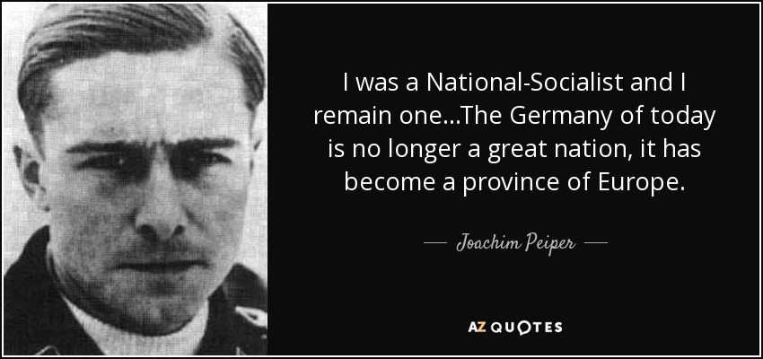 I was a National-Socialist and I remain one...The Germany of today is no longer a great nation, it has become a province of Europe. - Joachim Peiper