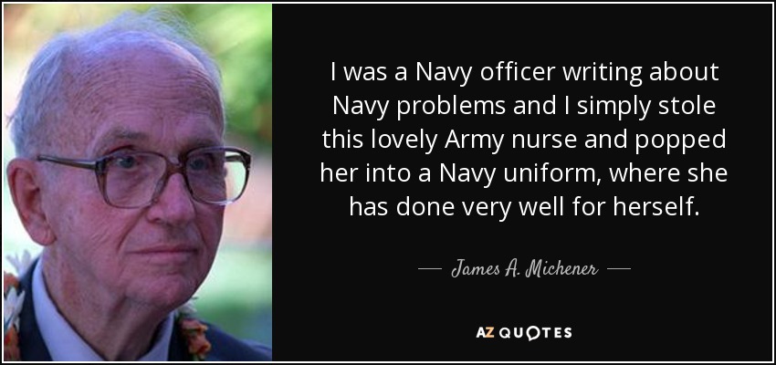 I was a Navy officer writing about Navy problems and I simply stole this lovely Army nurse and popped her into a Navy uniform, where she has done very well for herself. - James A. Michener