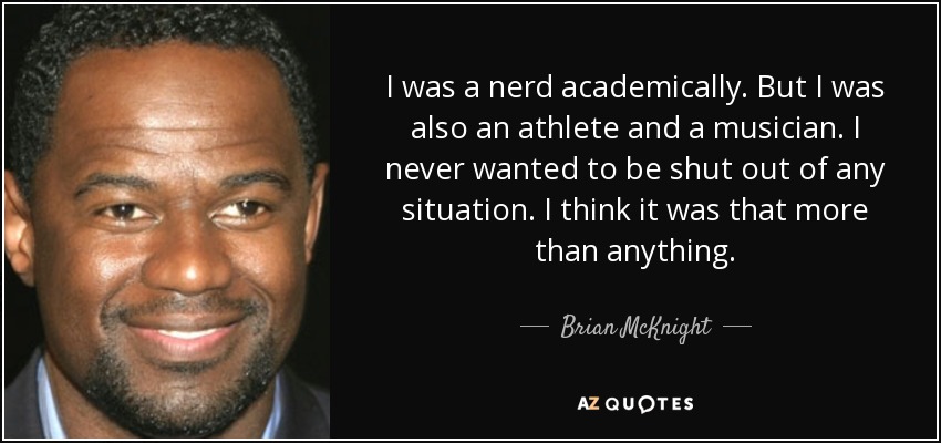 I was a nerd academically. But I was also an athlete and a musician. I never wanted to be shut out of any situation. I think it was that more than anything. - Brian McKnight
