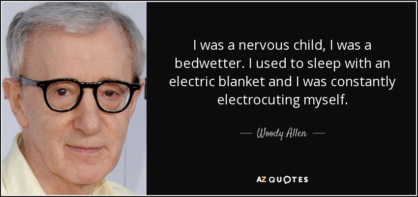 I was a nervous child, I was a bedwetter. I used to sleep with an electric blanket and I was constantly electrocuting myself. - Woody Allen