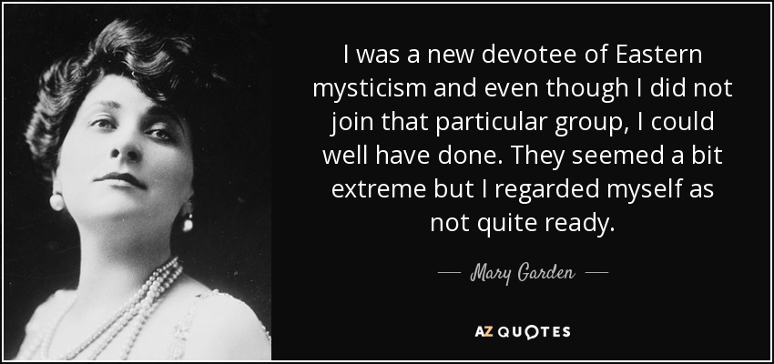 I was a new devotee of Eastern mysticism and even though I did not join that particular group, I could well have done. They seemed a bit extreme but I regarded myself as not quite ready. - Mary Garden