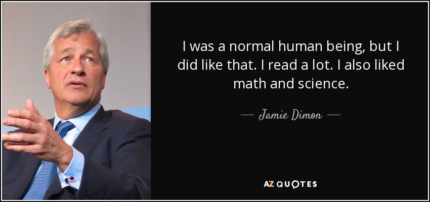 I was a normal human being, but I did like that. I read a lot. I also liked math and science. - Jamie Dimon