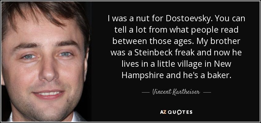 I was a nut for Dostoevsky. You can tell a lot from what people read between those ages. My brother was a Steinbeck freak and now he lives in a little village in New Hampshire and he's a baker. - Vincent Kartheiser