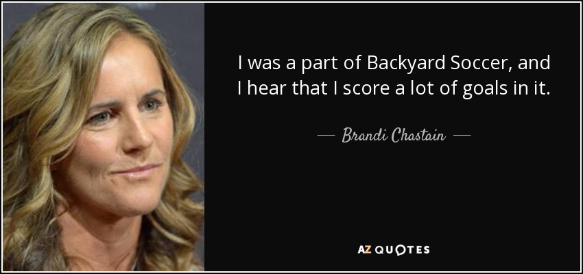 I was a part of Backyard Soccer, and I hear that I score a lot of goals in it. - Brandi Chastain