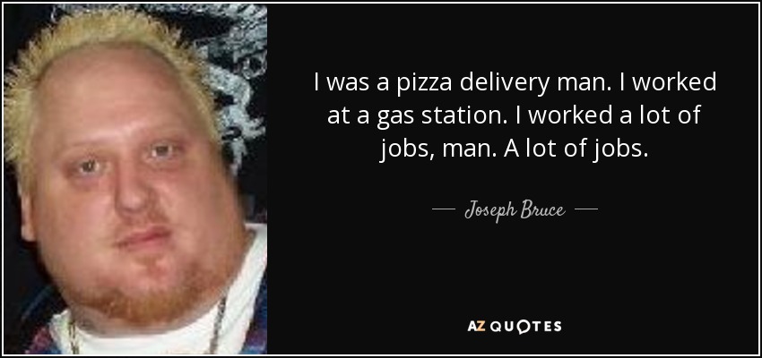 I was a pizza delivery man. I worked at a gas station. I worked a lot of jobs, man. A lot of jobs. - Joseph Bruce