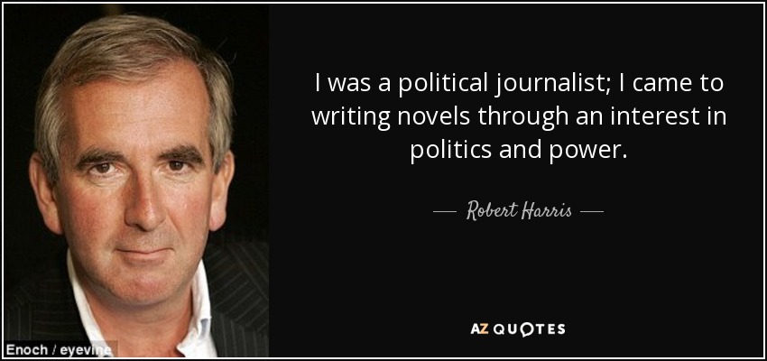I was a political journalist; I came to writing novels through an interest in politics and power. - Robert Harris