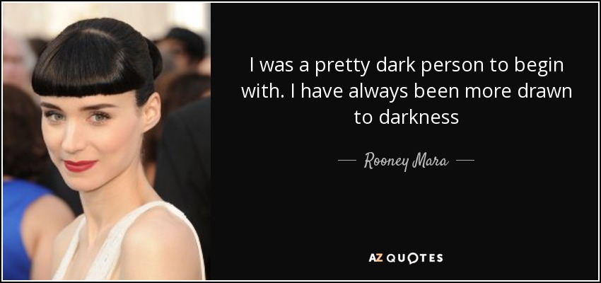 I was a pretty dark person to begin with. I have always been more drawn to darkness - Rooney Mara
