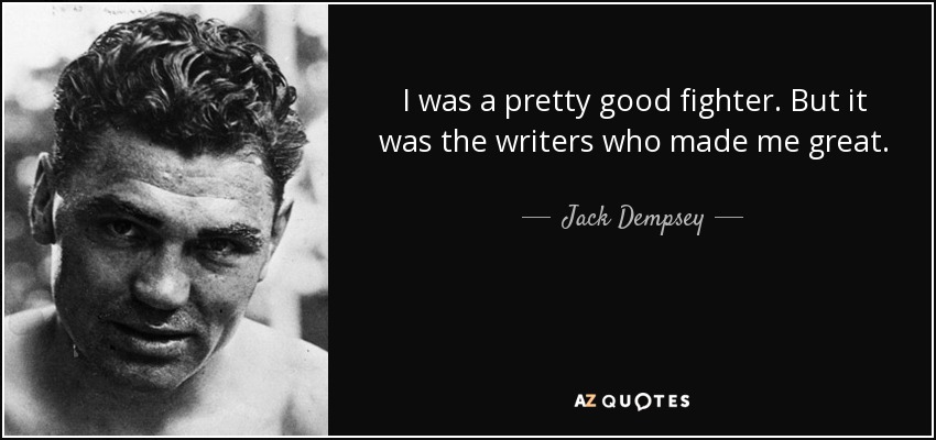 I was a pretty good fighter. But it was the writers who made me great. - Jack Dempsey