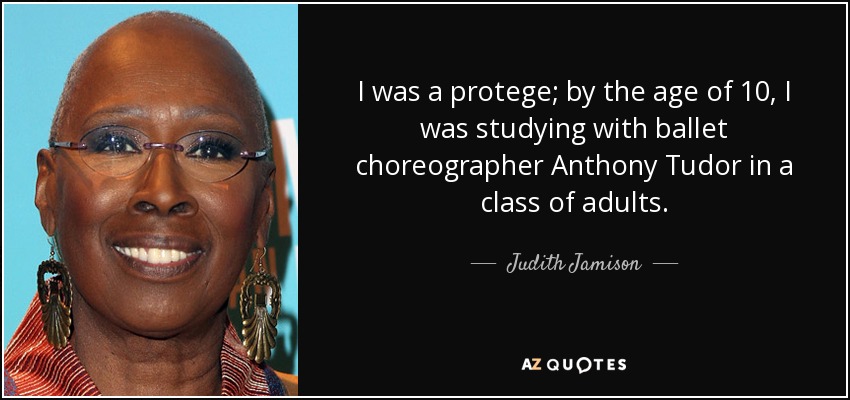 I was a protege; by the age of 10, I was studying with ballet choreographer Anthony Tudor in a class of adults. - Judith Jamison