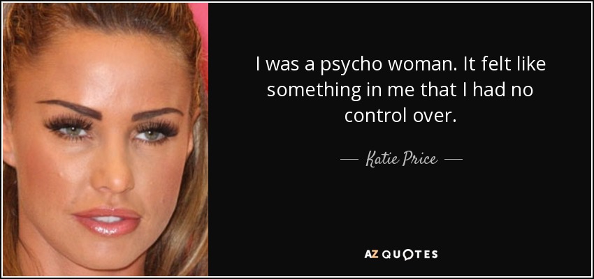 I was a psycho woman. It felt like something in me that I had no control over. - Katie Price