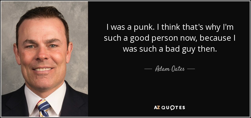 I was a punk. I think that's why I'm such a good person now, because I was such a bad guy then. - Adam Oates