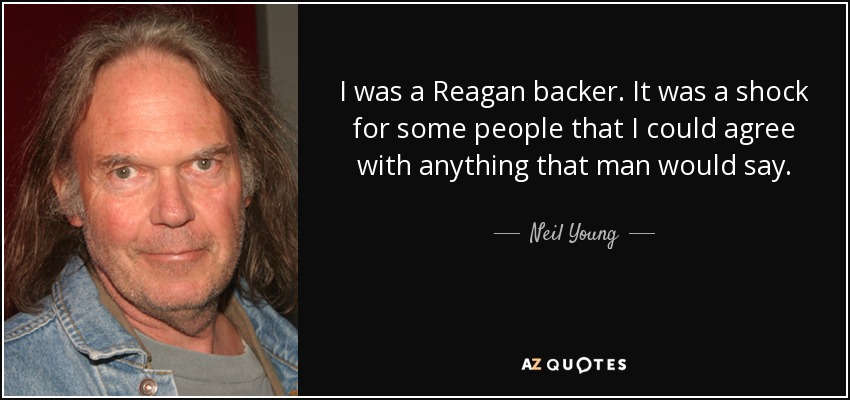I was a Reagan backer. It was a shock for some people that I could agree with anything that man would say. - Neil Young