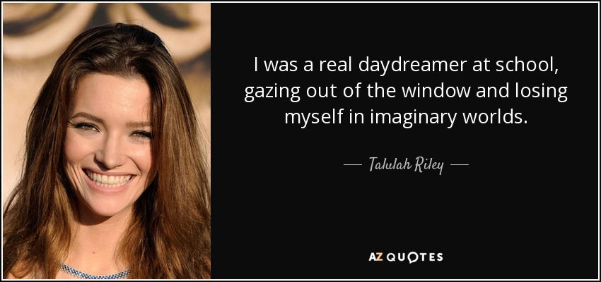 I was a real daydreamer at school, gazing out of the window and losing myself in imaginary worlds. - Talulah Riley