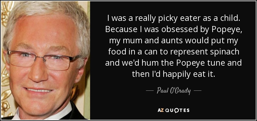 I was a really picky eater as a child. Because I was obsessed by Popeye, my mum and aunts would put my food in a can to represent spinach and we'd hum the Popeye tune and then I'd happily eat it. - Paul O'Grady