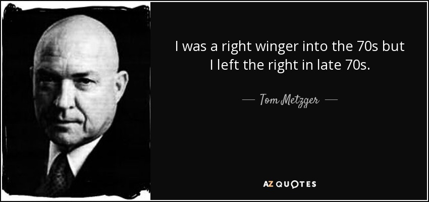 I was a right winger into the 70s but I left the right in late 70s. - Tom Metzger