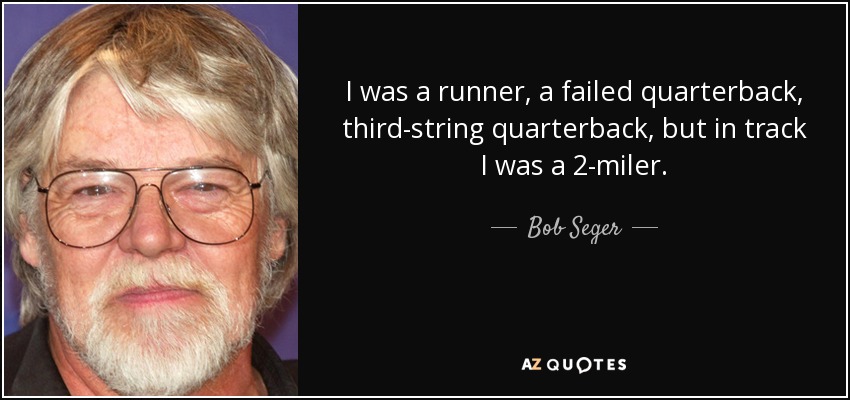 I was a runner, a failed quarterback, third-string quarterback, but in track I was a 2-miler. - Bob Seger