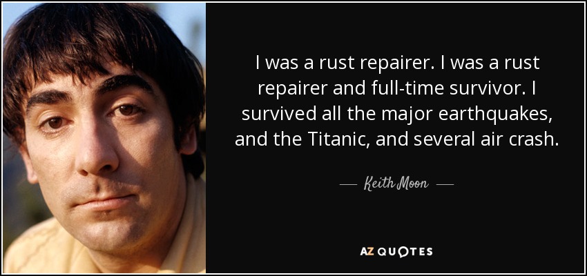 I was a rust repairer. I was a rust repairer and full-time survivor. I survived all the major earthquakes, and the Titanic, and several air crash. - Keith Moon