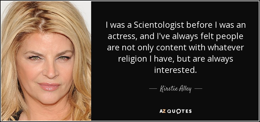 I was a Scientologist before I was an actress, and I've always felt people are not only content with whatever religion I have, but are always interested. - Kirstie Alley