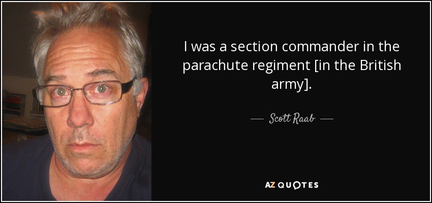 I was a section commander in the parachute regiment [in the British army]. - Scott Raab