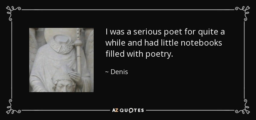 I was a serious poet for quite a while and had little notebooks filled with poetry. - Denis