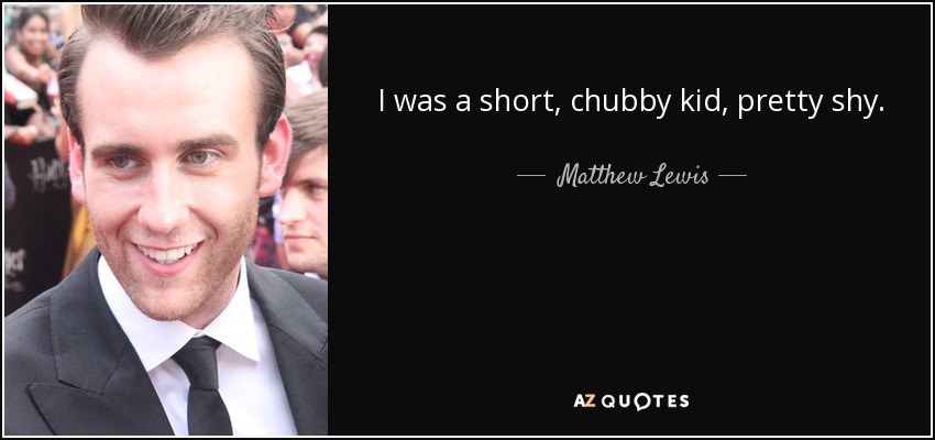 I was a short, chubby kid, pretty shy. - Matthew Lewis