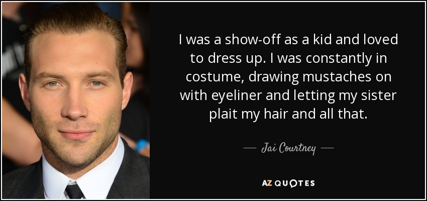 I was a show-off as a kid and loved to dress up. I was constantly in costume, drawing mustaches on with eyeliner and letting my sister plait my hair and all that. - Jai Courtney