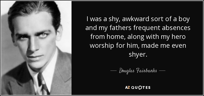 I was a shy, awkward sort of a boy and my fathers frequent absences from home, along with my hero worship for him, made me even shyer. - Douglas Fairbanks, Jr.