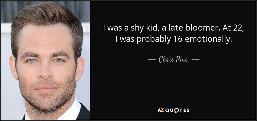 I was a shy kid, a late bloomer. At 22, I was probably 16 emotionally. - Chris Pine