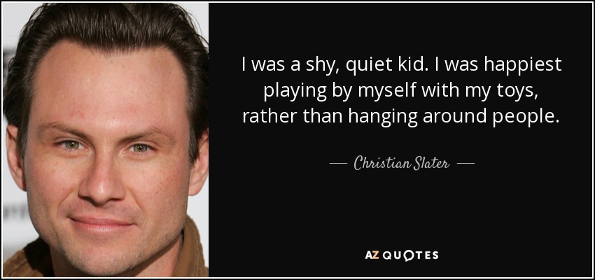 I was a shy, quiet kid. I was happiest playing by myself with my toys, rather than hanging around people. - Christian Slater