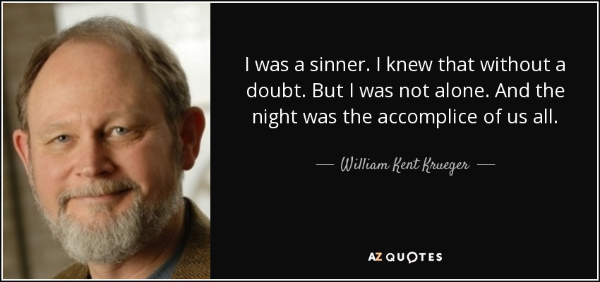 I was a sinner. I knew that without a doubt. But I was not alone. And the night was the accomplice of us all. - William Kent Krueger