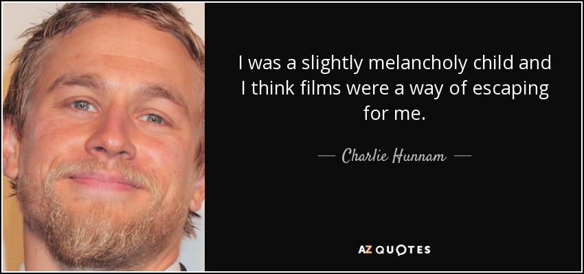 I was a slightly melancholy child and I think films were a way of escaping for me. - Charlie Hunnam
