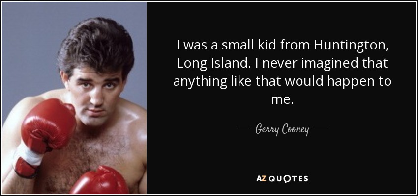 I was a small kid from Huntington, Long Island. I never imagined that anything like that would happen to me. - Gerry Cooney