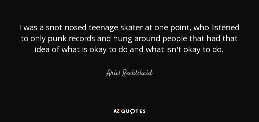 I was a snot-nosed teenage skater at one point, who listened to only punk records and hung around people that had that idea of what is okay to do and what isn't okay to do. - Ariel Rechtshaid