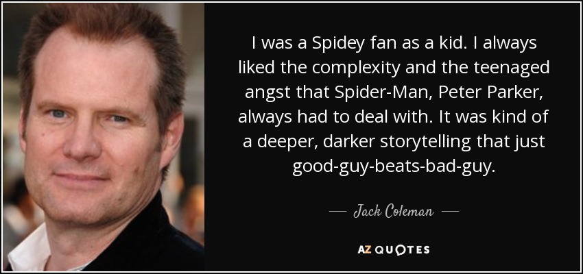 I was a Spidey fan as a kid. I always liked the complexity and the teenaged angst that Spider-Man, Peter Parker, always had to deal with. It was kind of a deeper, darker storytelling that just good-guy-beats-bad-guy. - Jack Coleman