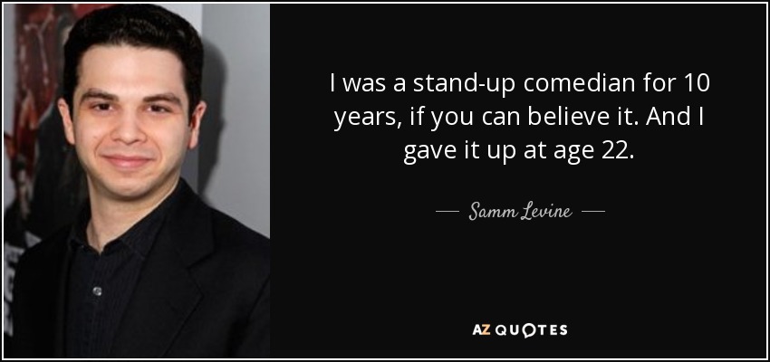 I was a stand-up comedian for 10 years, if you can believe it. And I gave it up at age 22. - Samm Levine